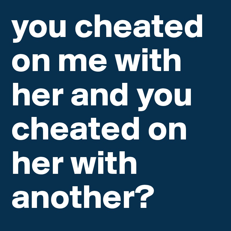 you cheated on me with her and you cheated on her with another? - Post ...