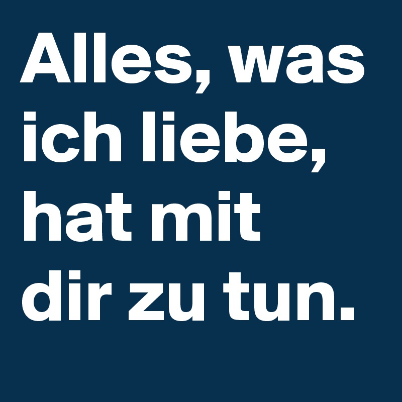 Alles, was ich liebe, hat mit dir zu tun.