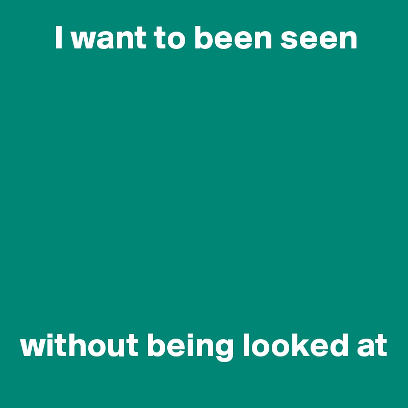      I want to been seen








without being looked at