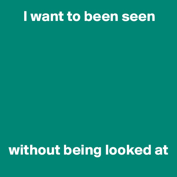      I want to been seen








without being looked at