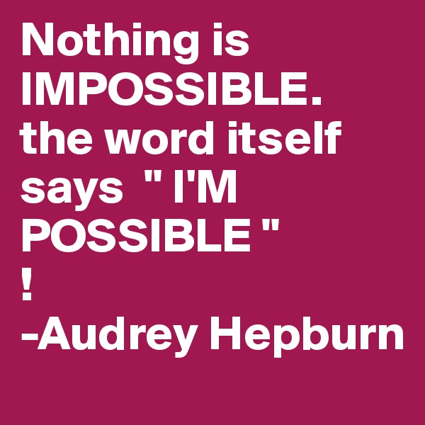 Nothing is IMPOSSIBLE. the word itself says  " I'M POSSIBLE "
!   
-Audrey Hepburn
