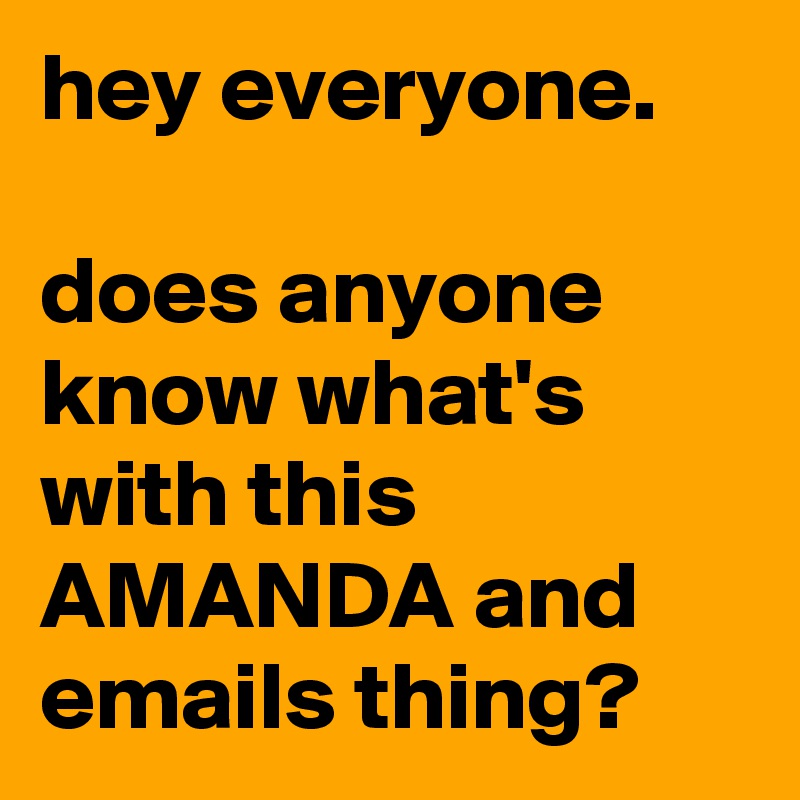 hey everyone. 

does anyone know what's with this AMANDA and emails thing? 