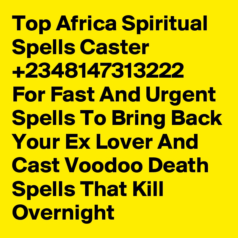 Top Africa Spiritual Spells Caster +2348147313222 For Fast And Urgent Spells To Bring Back Your Ex Lover And Cast Voodoo Death Spells That Kill Overnight