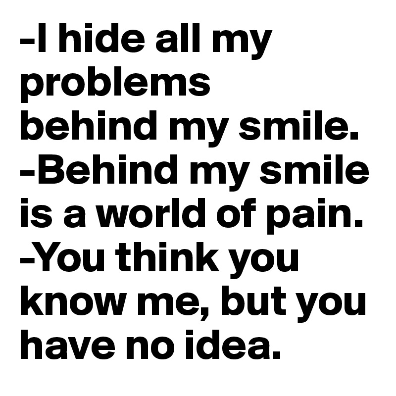 -I hide all my problems
behind my smile. 
-Behind my smile is a world of pain. 
-You think you know me, but you have no idea. 