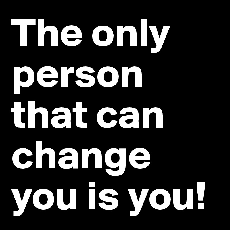 The only person that can change you is you!