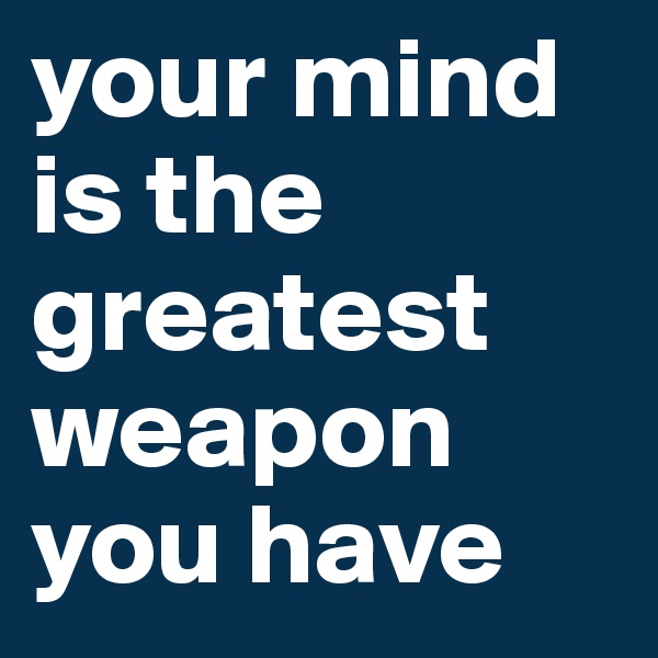 your mind is the greatest weapon you have 