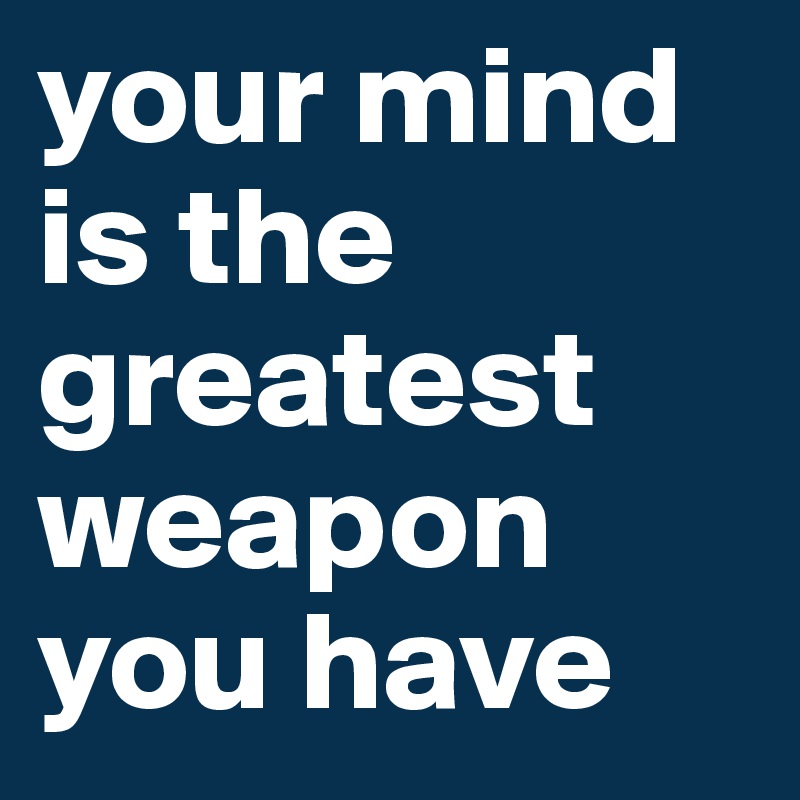 your mind is the greatest weapon you have 