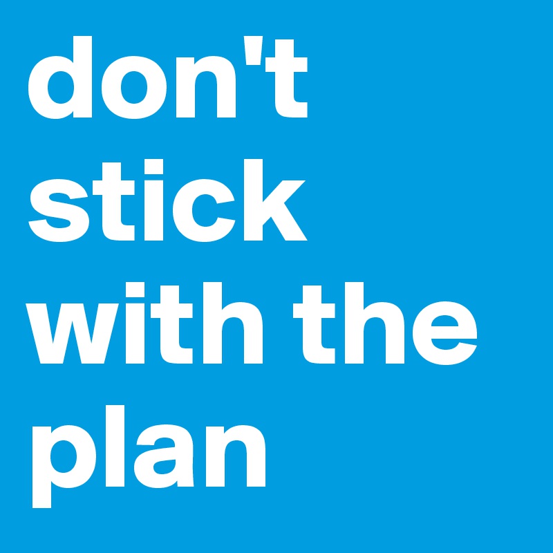 don't stick with the plan