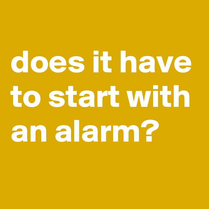
does it have to start with an alarm?
