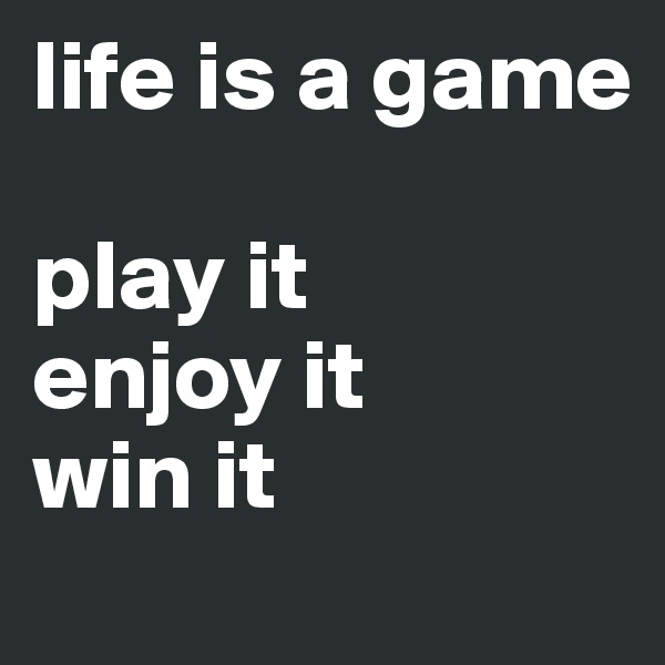 life is a game

play it
enjoy it 
win it 