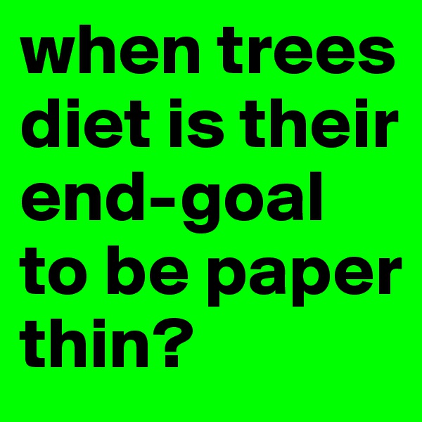 when trees diet is their end-goal to be paper thin?