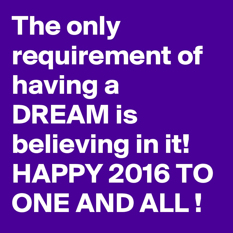 The only requirement of having a DREAM is believing in it! 
HAPPY 2016 TO ONE AND ALL !