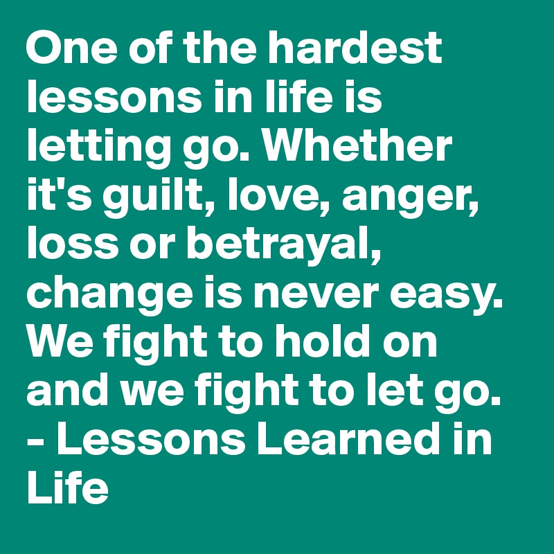 One of the hardest lessons in life is letting go. Whether it's guilt, love, anger, loss or betrayal, change is never easy. We fight to hold on and we fight to let go.
- Lessons Learned in Life