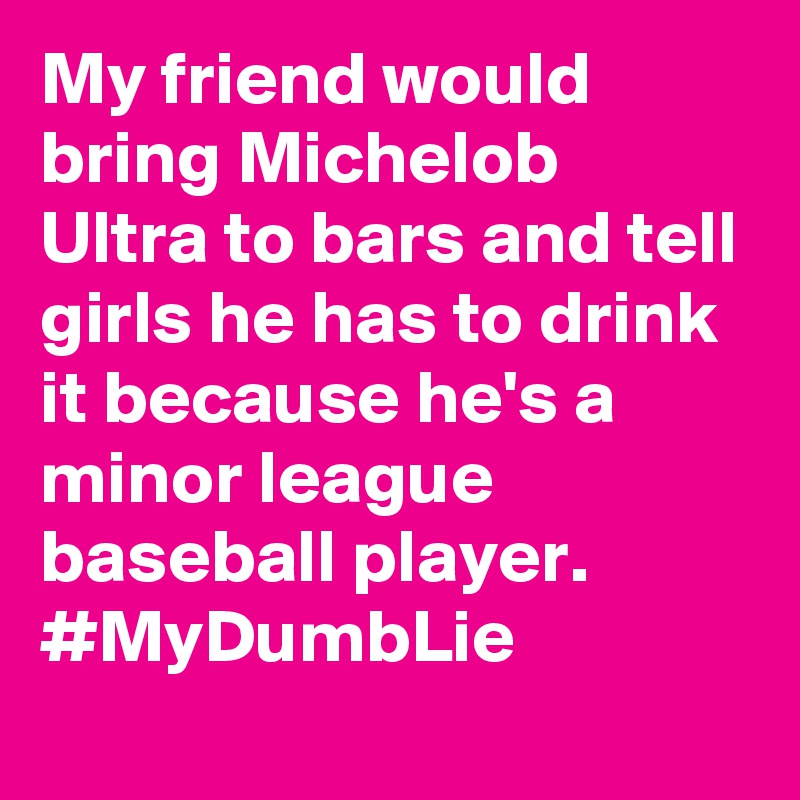 My friend would bring Michelob Ultra to bars and tell girls he has to drink it because he's a minor league baseball player. #MyDumbLie