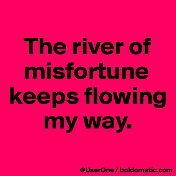 
   The river of
   misfortune keeps flowing
       my way.
