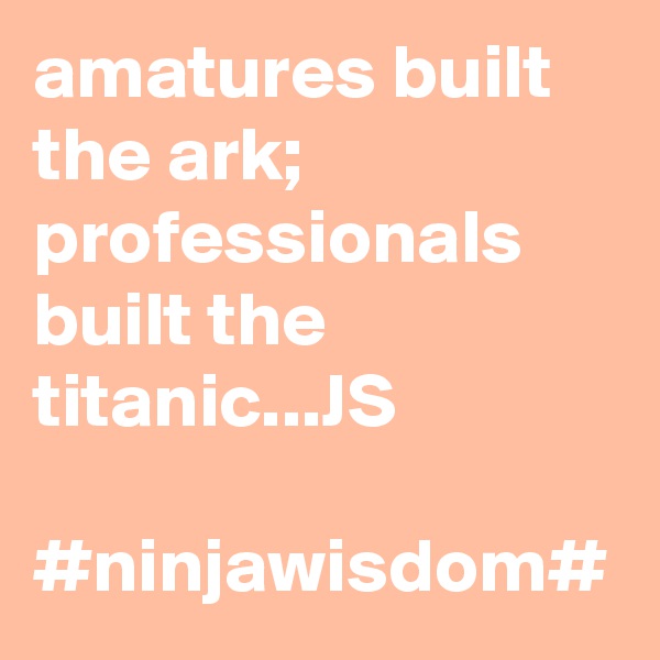 amatures built the ark; professionals built the titanic...JS

#ninjawisdom#