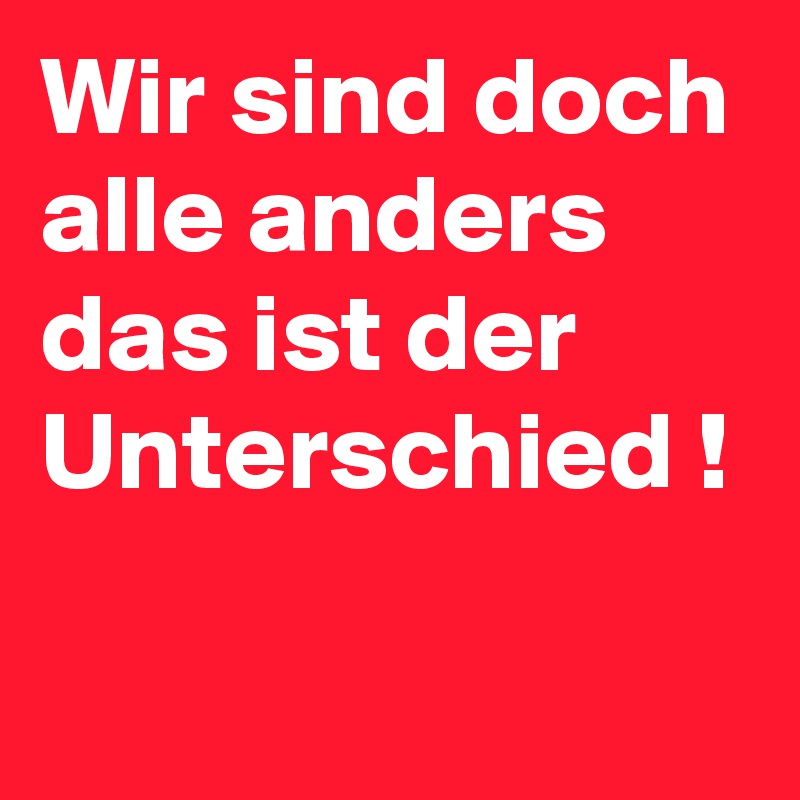 Wir sind doch alle anders das ist der Unterschied !