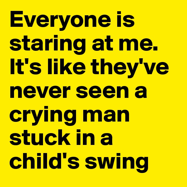Everyone is staring at me. It's like they've never seen a crying man stuck in a child's swing