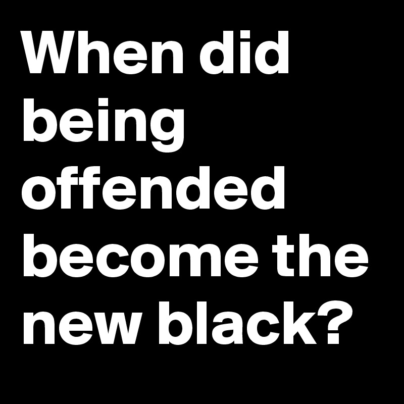 When did being offended become the new black?