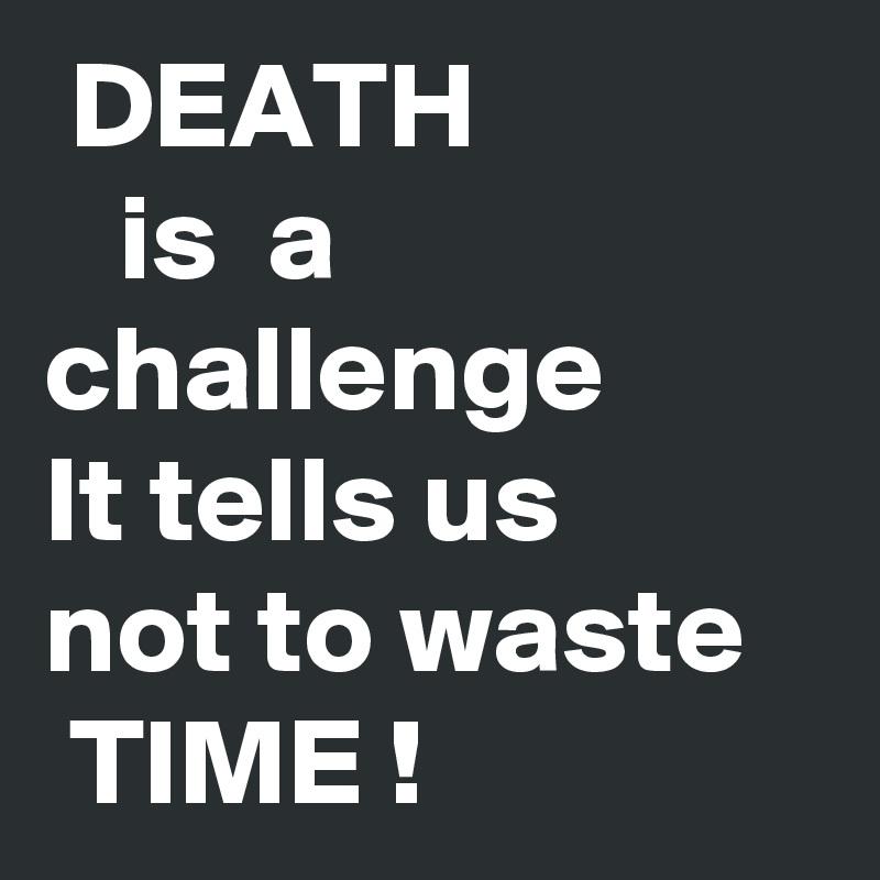  DEATH
   is  a
challenge
It tells us
not to waste
 TIME !