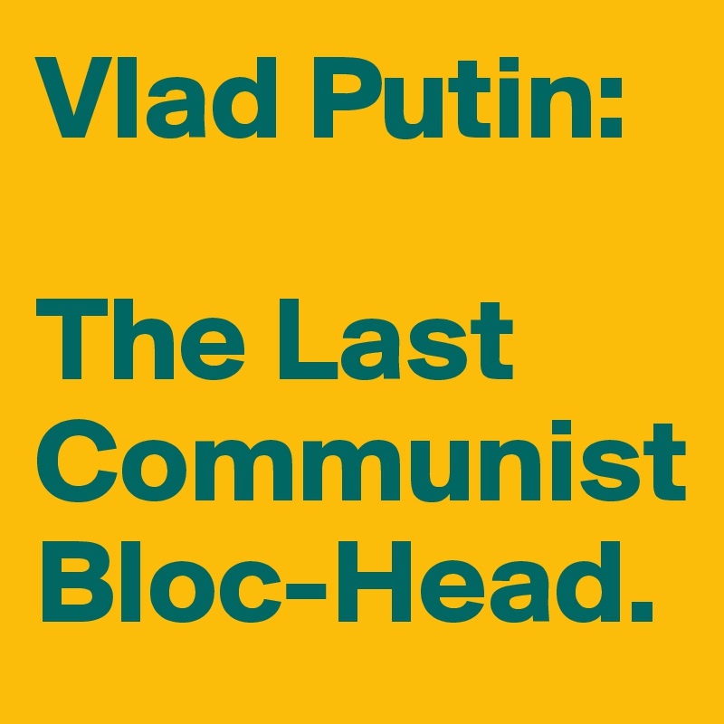 Vlad Putin: 

The Last Communist Bloc-Head.