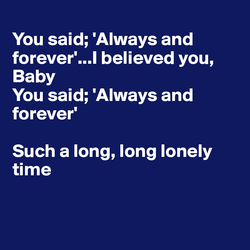 
You said; 'Always and forever'...I believed you, Baby
You said; 'Always and forever'

Such a long, long lonely 
time


