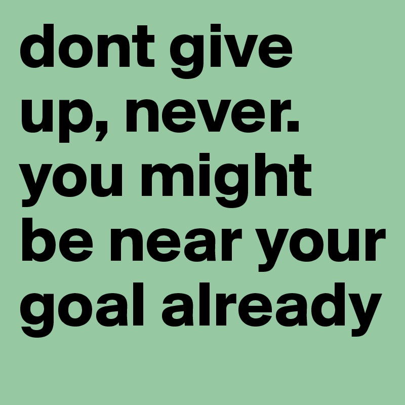 dont give up, never. you might be near your goal already
