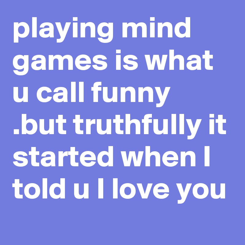 playing mind games is what u call funny .but truthfully it started when I told u I love you