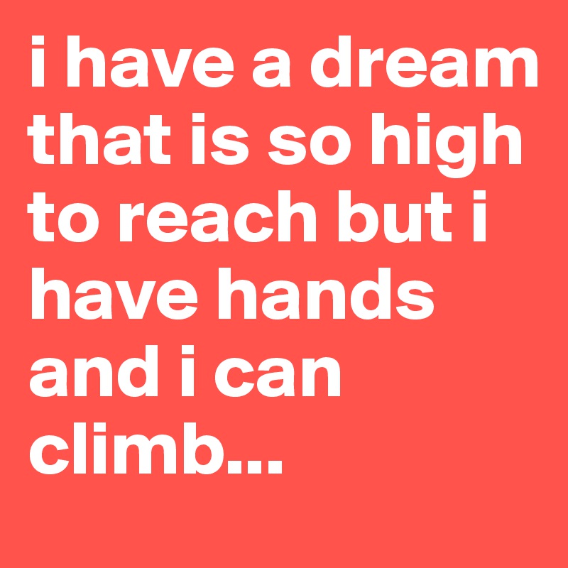 i have a dream that is so high to reach but i have hands and i can climb...