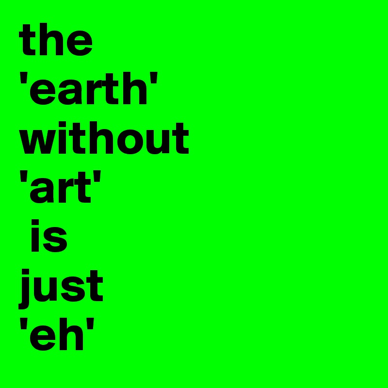 the
'earth' 
without 
'art'
 is 
just 
'eh'