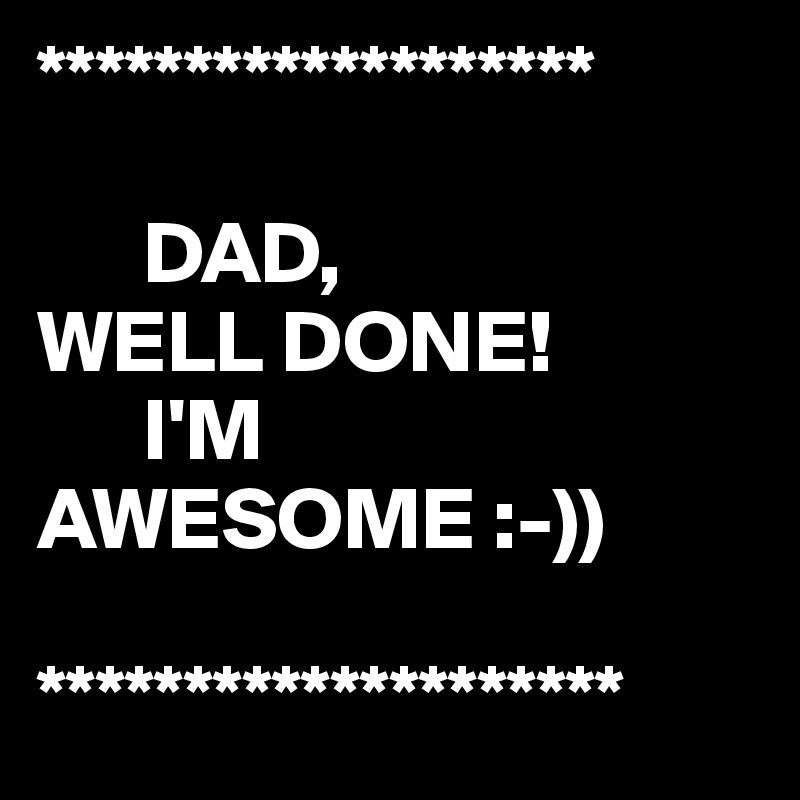 *******************

      DAD,
WELL DONE!
      I'M
AWESOME :-))

********************