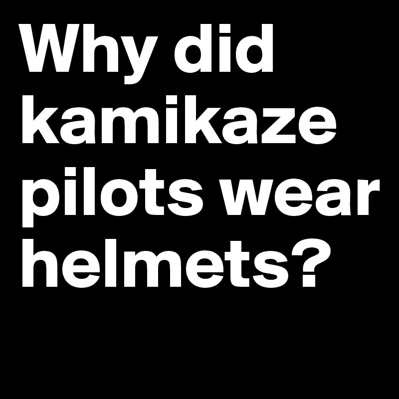 Why did kamikaze pilots wear helmets?