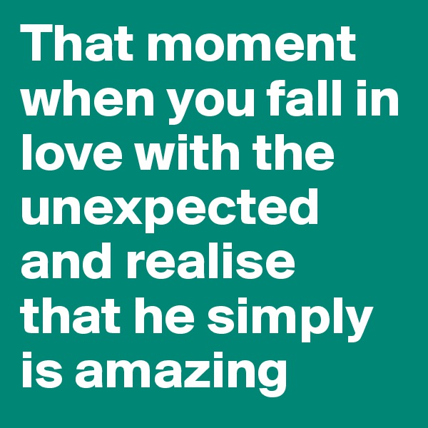 That moment when you fall in love with the unexpected and realise that he simply is amazing 