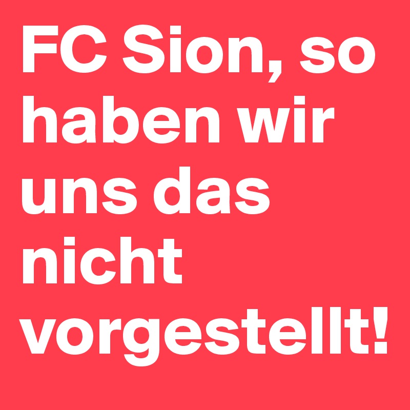 FC Sion, so haben wir uns das nicht vorgestellt! 