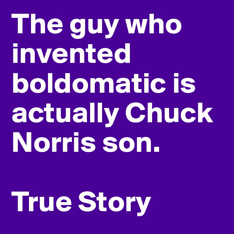 The guy who invented boldomatic is actually Chuck Norris son.

True Story