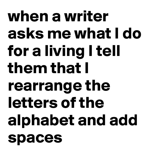 when a writer asks me what I do for a living I tell them that I rearrange the letters of the alphabet and add spaces