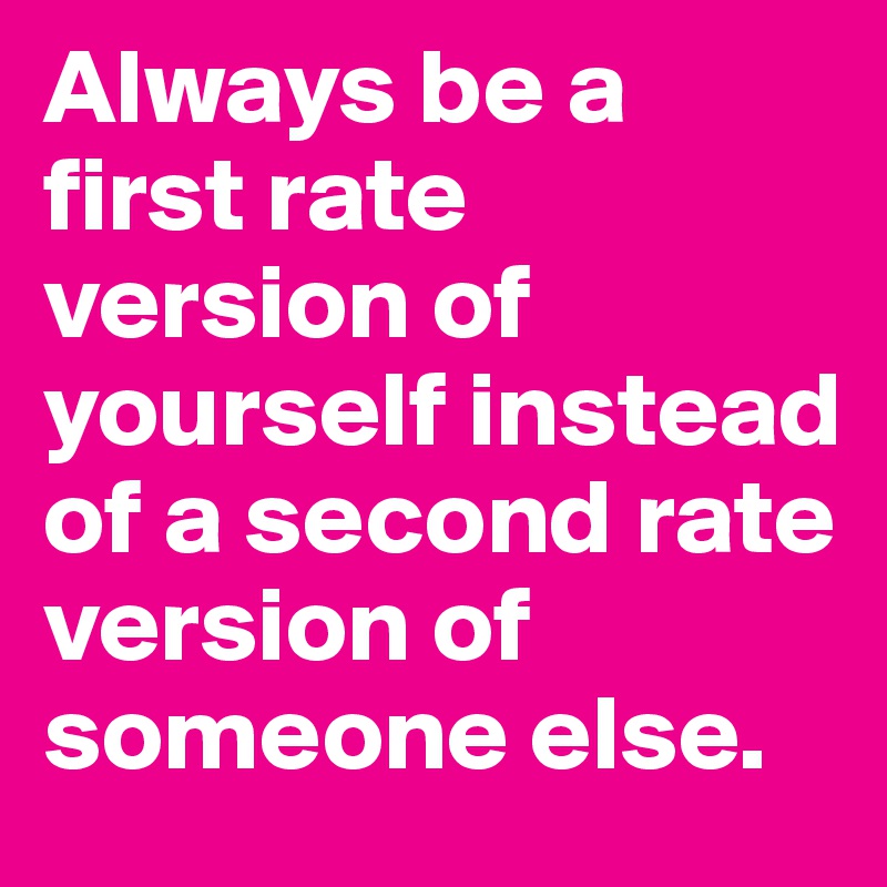 Always be a first rate version of yourself instead of a second rate version of someone else. 