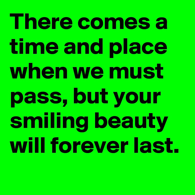There comes a time and place when we must pass, but your smiling beauty will forever last.
