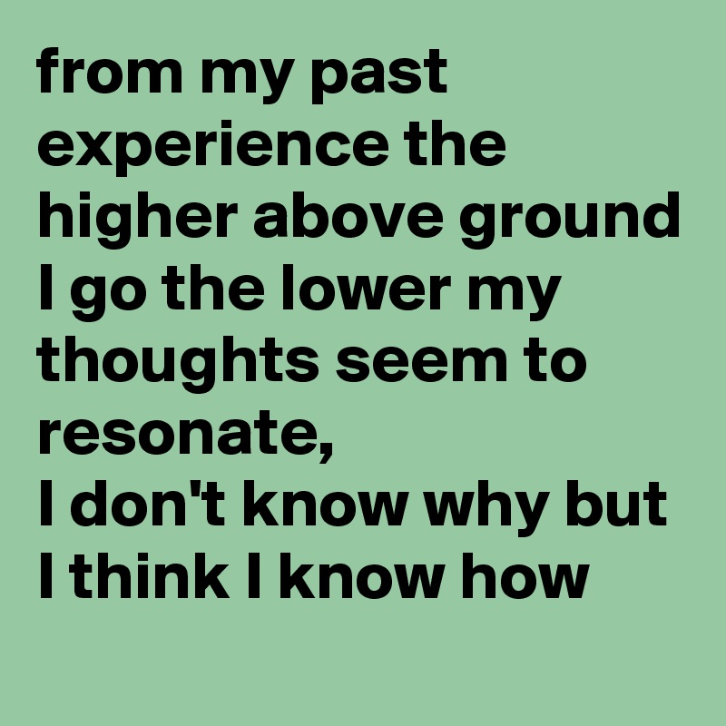 from my past experience the higher above ground I go the lower my thoughts seem to resonate,  
I don't know why but I think I know how