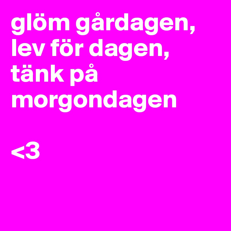 glöm gårdagen, lev för dagen, tänk på morgondagen   

<3

