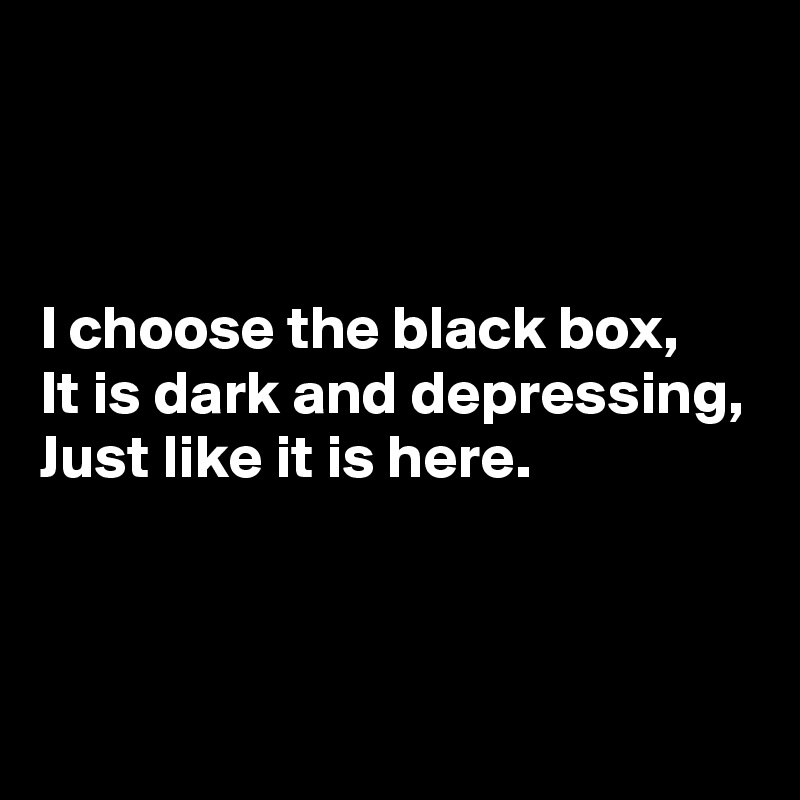 



I choose the black box,
It is dark and depressing,
Just like it is here.



