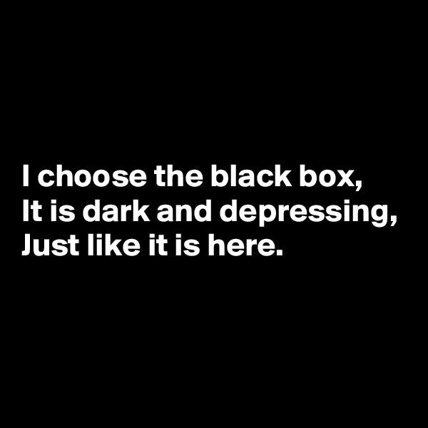 



I choose the black box,
It is dark and depressing,
Just like it is here.



