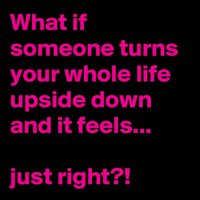What if someone turns your whole life upside down and it feels...

just right?!