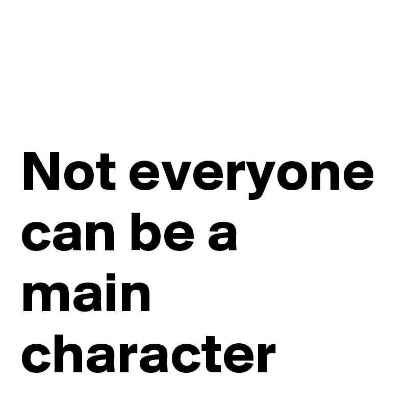 

Not everyone can be a main character