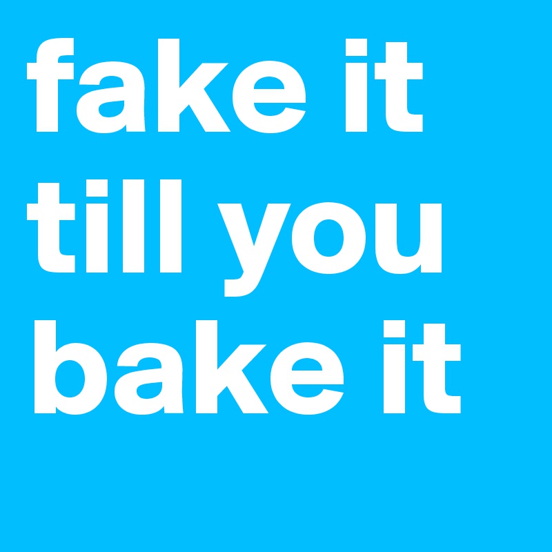 fake it till you bake it