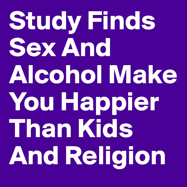 Study Finds Sex And Alcohol Make You Happier Than Kids And Religion 