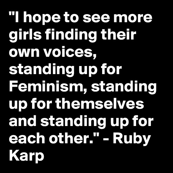 "I hope to see more girls finding their own voices, standing up for Feminism, standing up for themselves and standing up for each other." - Ruby Karp