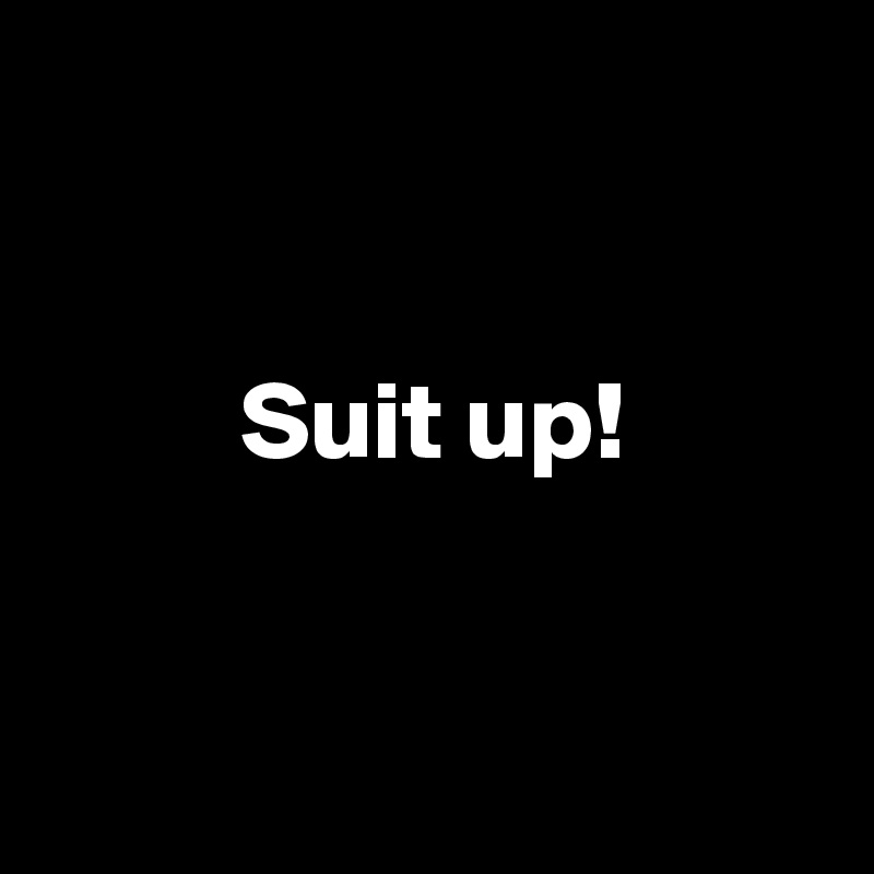 


         Suit up!


