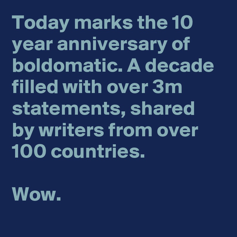 Today marks the 10 year anniversary of boldomatic. A decade filled with over 3m statements, shared by writers from over 100 countries.

Wow.
