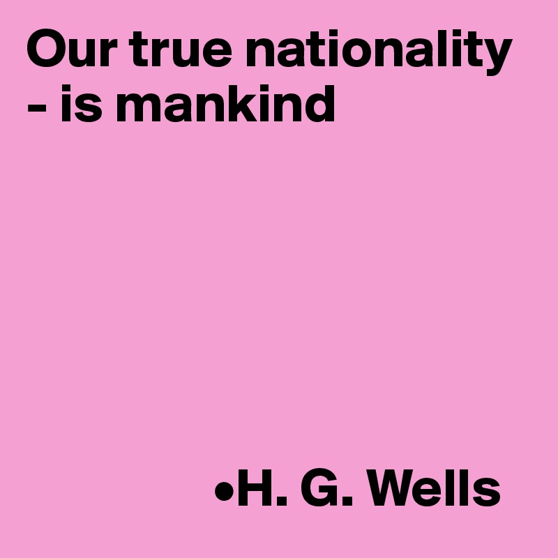 Our true nationality - is mankind






                 •H. G. Wells